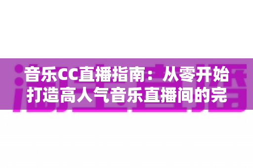 音乐CC直播指南：从零开始打造高人气音乐直播间的完整攻略