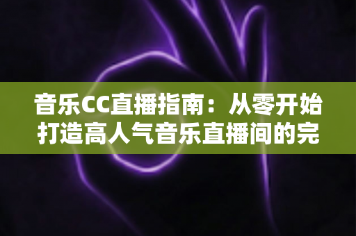 音乐CC直播指南：从零开始打造高人气音乐直播间的完整攻略