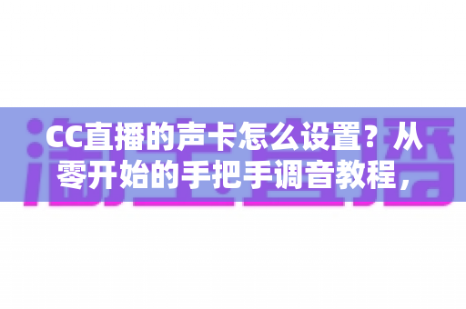 CC直播的声卡怎么设置?从零开始的手把手调音教程,让您的直播间音质瞬间提升 CC直播的声卡怎么设置?从零开始的手把手调音教程,让您的直播间音质瞬间提升