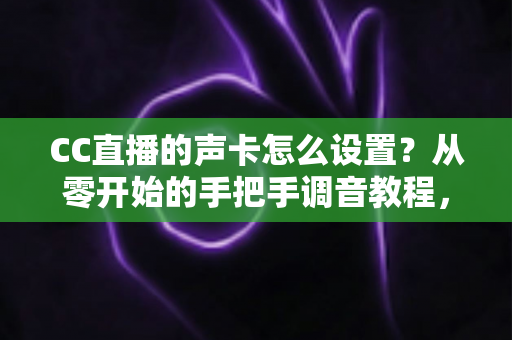 CC直播的声卡怎么设置?从零开始的手把手调音教程,让您的直播间音质瞬间提升 CC直播的声卡怎么设置?从零开始的手把手调音教程,让您的直播间音质瞬间提升