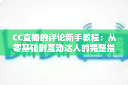 CC直播的评论新手教程:从零基础到互动达人的完整指南 CC直播的评论新手教程:从零基础到互动达人的完整指南