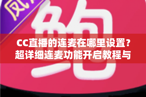 CC直播的连麦在哪里设置?超详细连麦功能开启教程与常见问题全解析 CC直播的连麦在哪里设置?超详细连麦功能开启教程与常见问题全解析