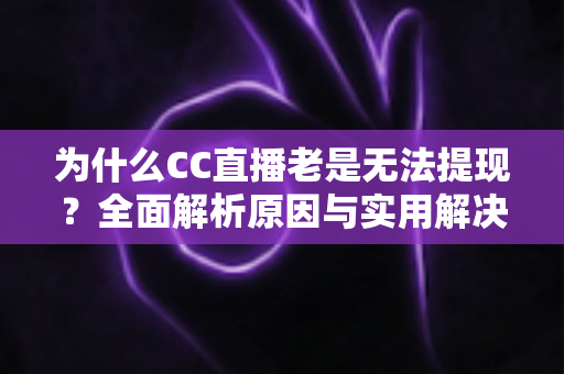 为什么CC直播老是无法提现?全面解析原因与实用解决方案指南 为什么CC直播老是无法提现?全面解析原因与实用解决方案指南