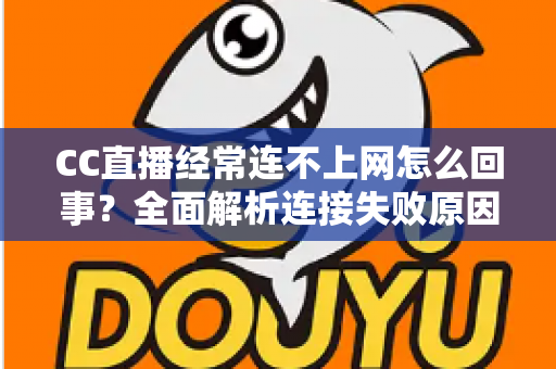 CC直播经常连不上网怎么回事?全面解析连接失败原因与高效解决方法 CC直播经常连不上网怎么回事?全面解析连接失败原因与高效解决方法