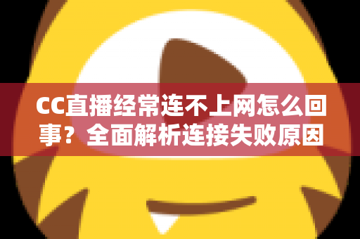 CC直播经常连不上网怎么回事?全面解析连接失败原因与高效解决方法 CC直播经常连不上网怎么回事?全面解析连接失败原因与高效解决方法