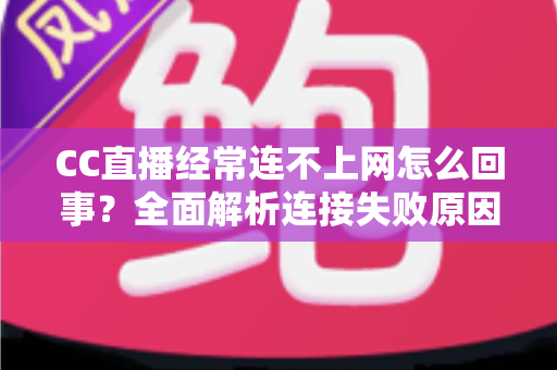 CC直播经常连不上网怎么回事?全面解析连接失败原因与高效解决方法 CC直播经常连不上网怎么回事?全面解析连接失败原因与高效解决方法