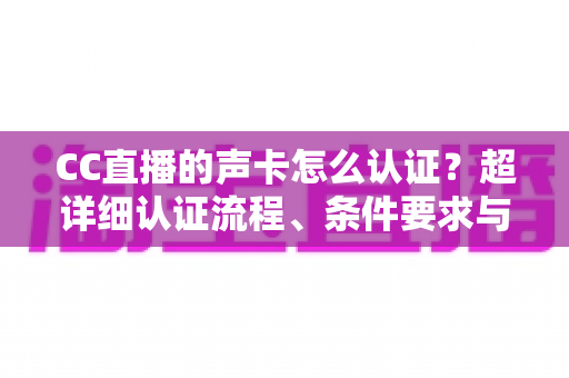 CC直播的声卡怎么认证?超详细认证流程、条件要求与避坑指南全解析 CC直播的声卡怎么认证?超详细认证流程、条件要求与避坑指南全解析