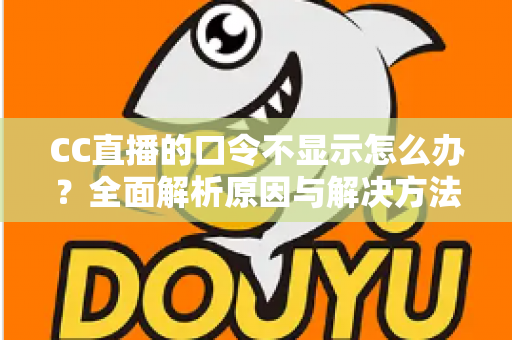 CC直播的口令不显示怎么办?全面解析原因与解决方法,轻松找回你的口令 CC直播的口令不显示怎么办?全面解析原因与解决方法,轻松找回你的口令