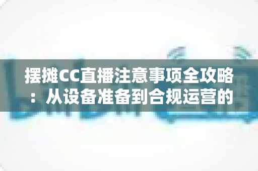 摆摊CC直播注意事项全攻略：从设备准备到合规运营的新手实战指南