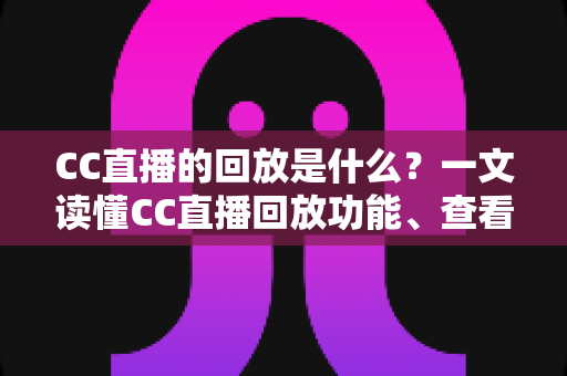 CC直播的回放是什么?一文读懂CC直播回放功能、查看方法与实用技巧全解析 CC直播的回放是什么?一文读懂CC直播回放功能、查看方法与实用技巧全解析