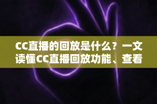 CC直播的回放是什么?一文读懂CC直播回放功能、查看方法与实用技巧全解析 CC直播的回放是什么?一文读懂CC直播回放功能、查看方法与实用技巧全解析
