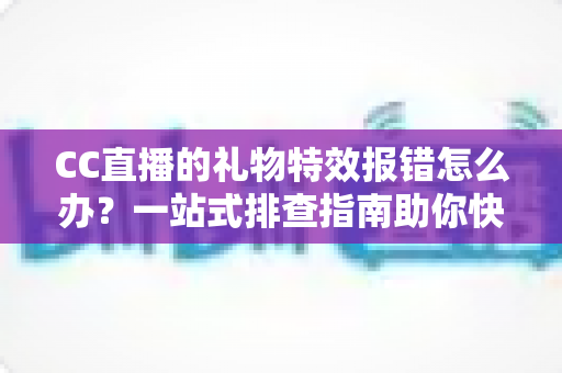 CC直播的礼物特效报错怎么办?一站式排查指南助你快速恢复观影体验 CC直播的礼物特效报错怎么办?一站式排查指南助你快速恢复观影体验
