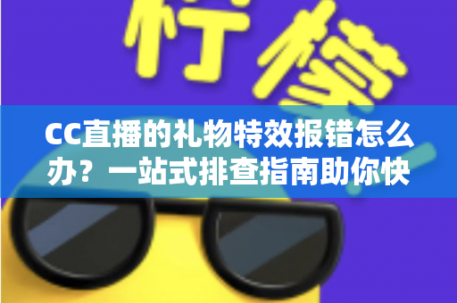 CC直播的礼物特效报错怎么办?一站式排查指南助你快速恢复观影体验 CC直播的礼物特效报错怎么办?一站式排查指南助你快速恢复观影体验