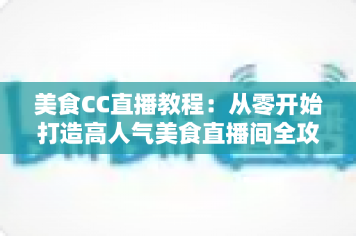 美食CC直播教程:从零开始打造高人气美食直播间全攻略 美食CC直播教程:从零开始打造高人气美食直播间全攻略