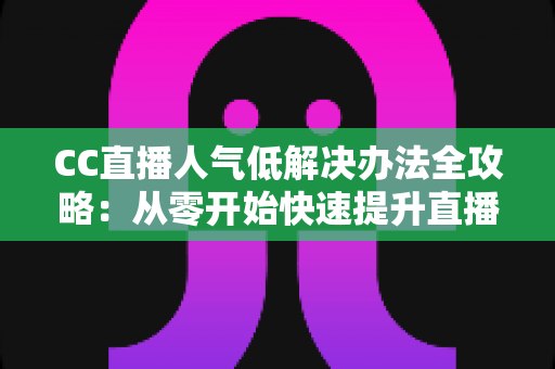 CC直播人气低解决办法全攻略:从零开始快速提升直播间流量与关注度的实用指南 CC直播人气低解决办法全攻略:从零开始快速提升直播间流量与关注度的实用指南