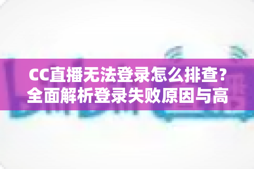 CC直播无法登录怎么排查？全面解析登录失败原因与高效解决方法指南
