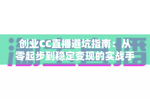 创业CC直播避坑指南:从零起步到稳定变现的实战手册 创业CC直播避坑指南:从零起步到稳定变现的实战手册
