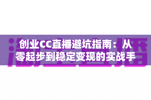 创业CC直播避坑指南:从零起步到稳定变现的实战手册 创业CC直播避坑指南:从零起步到稳定变现的实战手册