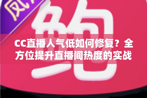 CC直播人气低如何修复?全方位提升直播间热度的实战指南 CC直播人气低如何修复?全方位提升直播间热度的实战指南
