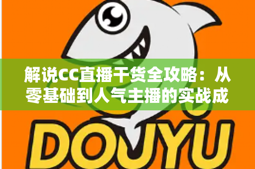 解说CC直播干货全攻略:从零基础到人气主播的实战成长指南 解说CC直播干货全攻略:从零基础到人气主播的实战成长指南