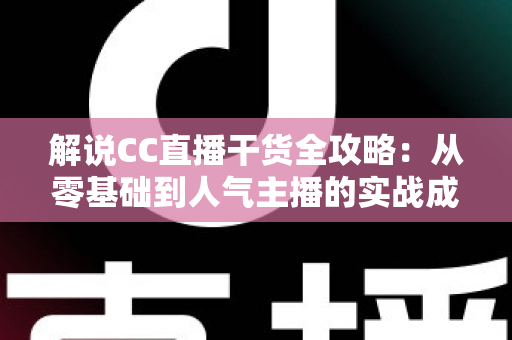 解说CC直播干货全攻略:从零基础到人气主播的实战成长指南 解说CC直播干货全攻略:从零基础到人气主播的实战成长指南