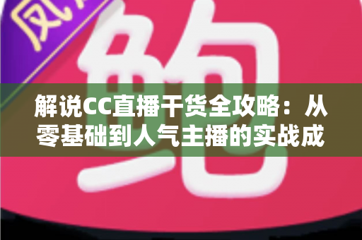 解说CC直播干货全攻略:从零基础到人气主播的实战成长指南 解说CC直播干货全攻略:从零基础到人气主播的实战成长指南