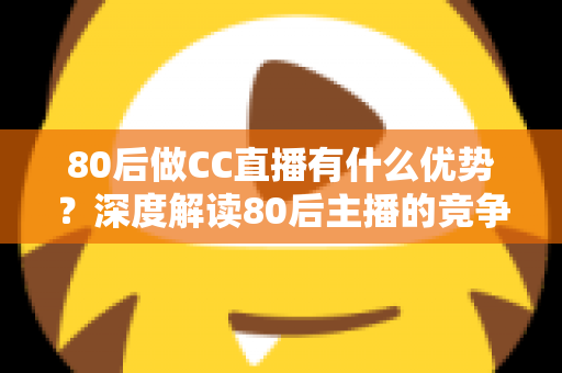 80后做CC直播有什么优势？深度解读80后主播的竞争力、发展路径与变现前景