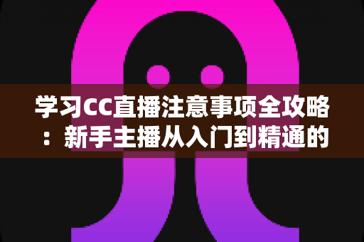 学习CC直播注意事项全攻略:新手主播从入门到精通的实战指南 学习CC直播注意事项全攻略:新手主播从入门到精通的实战指南