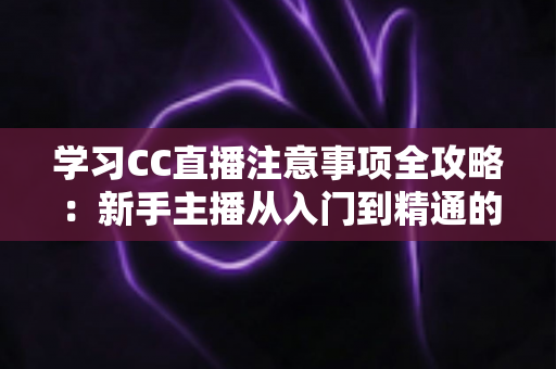 学习CC直播注意事项全攻略:新手主播从入门到精通的实战指南 学习CC直播注意事项全攻略:新手主播从入门到精通的实战指南