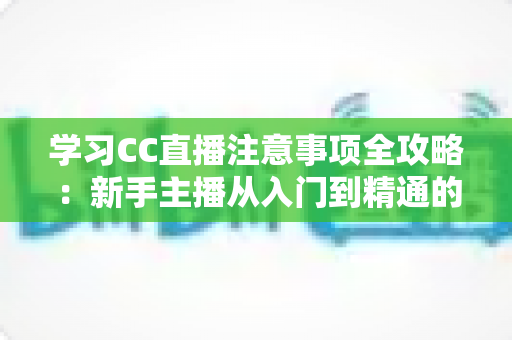 学习CC直播注意事项全攻略:新手主播从入门到精通的实战指南 学习CC直播注意事项全攻略:新手主播从入门到精通的实战指南