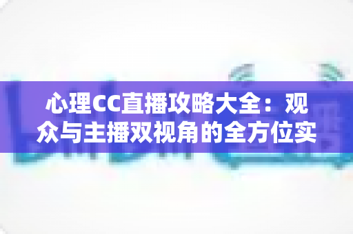 心理CC直播攻略大全:观众与主播双视角的全方位实战指南 心理CC直播攻略大全:观众与主播双视角的全方位实战指南