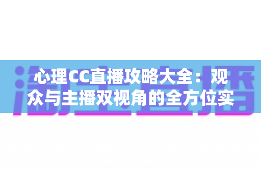心理CC直播攻略大全：观众与主播双视角的全方位实战指南