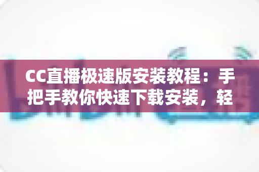 CC直播极速版安装教程：手把手教你快速下载安装，轻松开启高清直播新体验