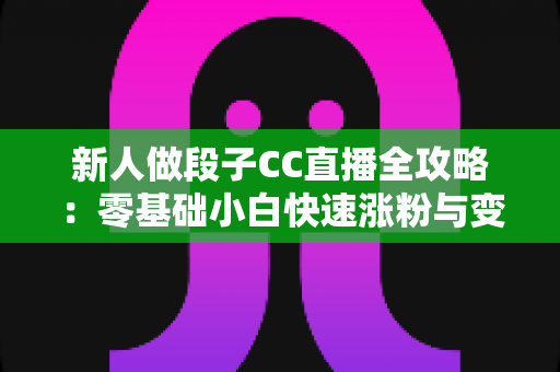 新人做段子CC直播全攻略：零基础小白快速涨粉与变现的实战指南