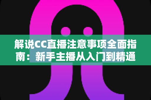 解说CC直播注意事项全面指南：新手主播从入门到精通的避坑秘籍