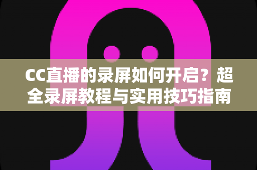 CC直播的录屏如何开启?超全录屏教程与实用技巧指南,轻松保存每一帧精彩画面 CC直播的录屏如何开启?超全录屏教程与实用技巧指南,轻松保存每一帧精彩画面