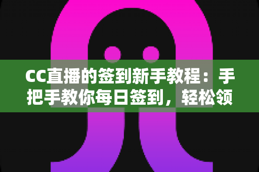 CC直播的签到新手教程：手把手教你每日签到，轻松领取海量专属福利