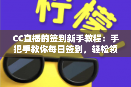 CC直播的签到新手教程：手把手教你每日签到，轻松领取海量专属福利