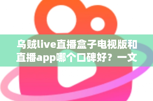乌贼live直播盒子电视版和直播app哪个口碑好?一文看懂两大版本的真实差异与选择建议 乌贼live直播盒子电视版和直播app哪个口碑好?一文看懂两大版本的真实差异与选择建议