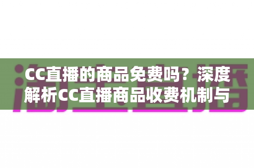 CC直播的商品免费吗？深度解析CC直播商品收费机制与理性消费指南