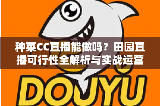 种菜CC直播能做吗?田园直播可行性全解析与实战运营指南 种菜CC直播能做吗?田园直播可行性全解析与实战运营指南
