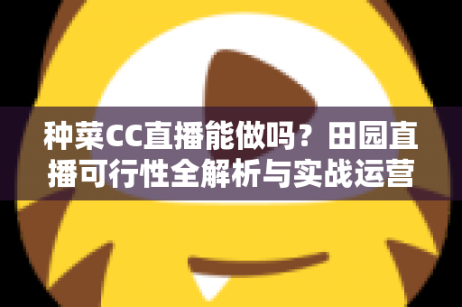 种菜CC直播能做吗?田园直播可行性全解析与实战运营指南 种菜CC直播能做吗?田园直播可行性全解析与实战运营指南