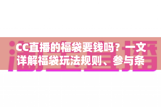 CC直播的福袋要钱吗？一文详解福袋玩法规则、参与条件与省钱攻略
