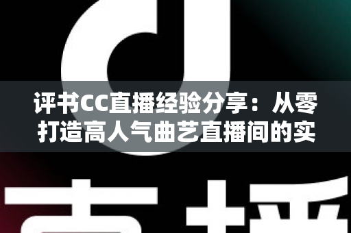 评书CC直播经验分享:从零打造高人气曲艺直播间的实战全攻略 评书CC直播经验分享:从零打造高人气曲艺直播间的实战全攻略
