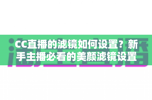 CC直播的滤镜如何设置?新手主播必看的美颜滤镜设置全攻略,轻松打造高清自然直播间 CC直播的滤镜如何设置?新手主播必看的美颜滤镜设置全攻略,轻松打造高清自然直播间