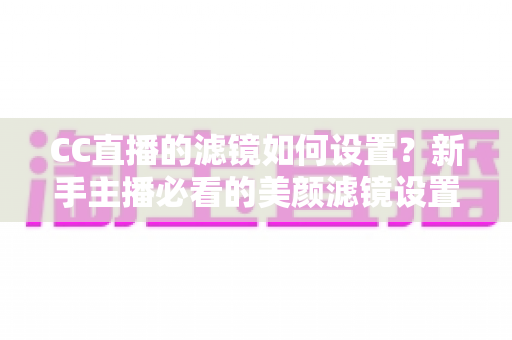 CC直播的滤镜如何设置?新手主播必看的美颜滤镜设置全攻略,轻松打造高清自然直播间 CC直播的滤镜如何设置?新手主播必看的美颜滤镜设置全攻略,轻松打造高清自然直播间