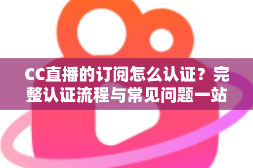 CC直播的订阅怎么认证？完整认证流程与常见问题一站式指南，助你快速开启订阅之旅