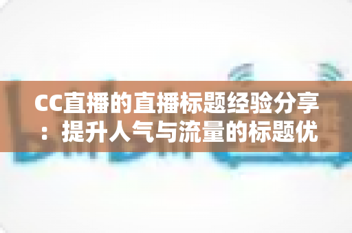 CC直播的直播标题经验分享:提升人气与流量的标题优化实战指南 CC直播的直播标题经验分享:提升人气与流量的标题优化实战指南