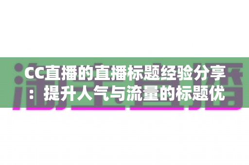 CC直播的直播标题经验分享:提升人气与流量的标题优化实战指南 CC直播的直播标题经验分享:提升人气与流量的标题优化实战指南