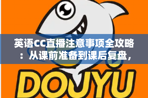 英语CC直播注意事项全攻略:从课前准备到课后复盘,打造高质量线上英语课堂的实用指南 英语CC直播注意事项全攻略:从课前准备到课后复盘,打造高质量线上英语课堂的实用指南